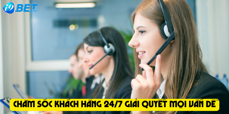 Chăm sóc khách hàng 24/7 giải quyết mọi vấn đề